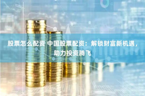 股票怎么配资 中国股票配资：解锁财富新机遇，助力投资腾飞