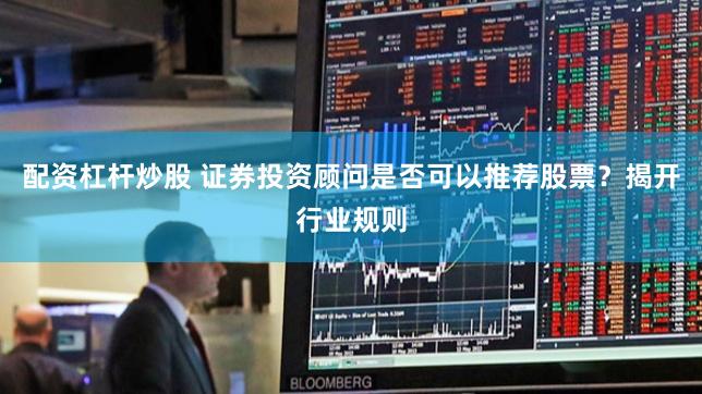 配资杠杆炒股 证券投资顾问是否可以推荐股票？揭开行业规则