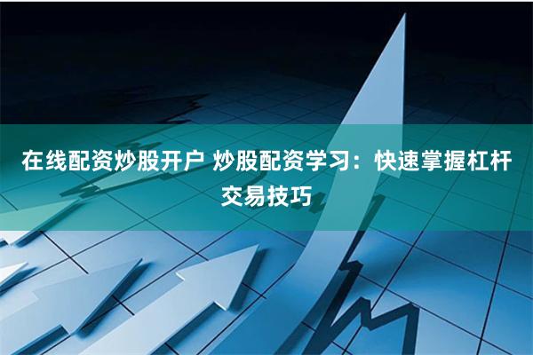 在线配资炒股开户 炒股配资学习：快速掌握杠杆交易技巧