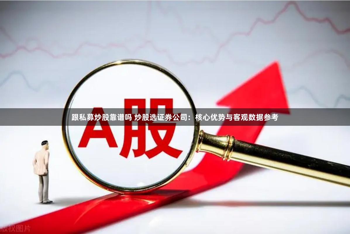 跟私募炒股靠谱吗 炒股选证券公司：核心优势与客观数据参考