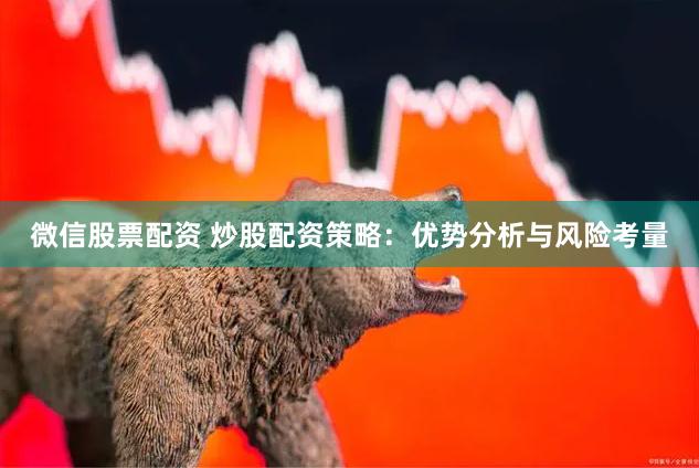 微信股票配资 炒股配资策略：优势分析与风险考量
