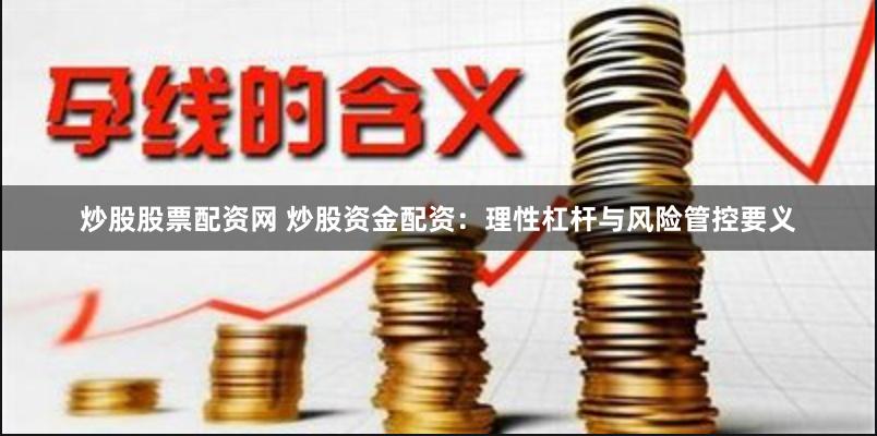 炒股股票配资网 炒股资金配资：理性杠杆与风险管控要义