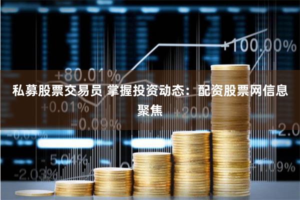 私募股票交易员 掌握投资动态：配资股票网信息聚焦