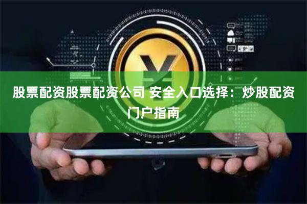 股票配资股票配资公司 安全入口选择：炒股配资门户指南