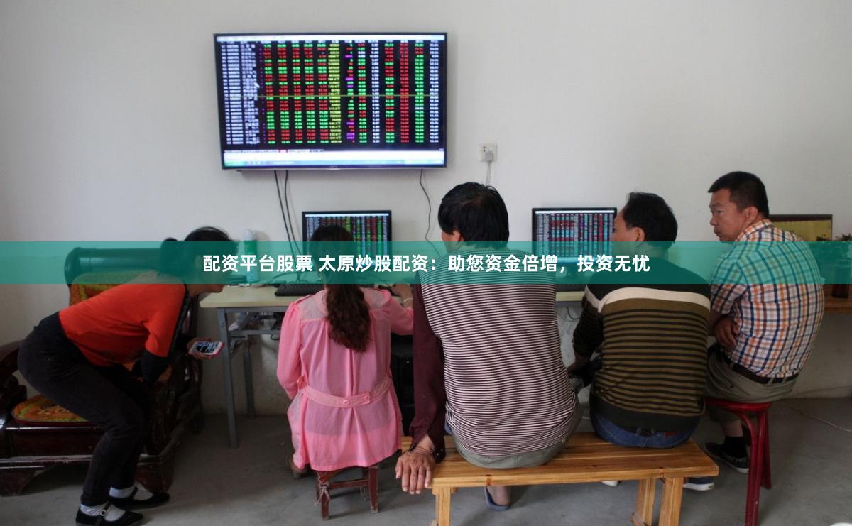 配资平台股票 太原炒股配资：助您资金倍增，投资无忧