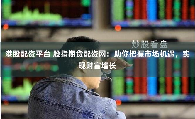 港股配资平台 股指期货配资网：助你把握市场机遇，实现财富增长