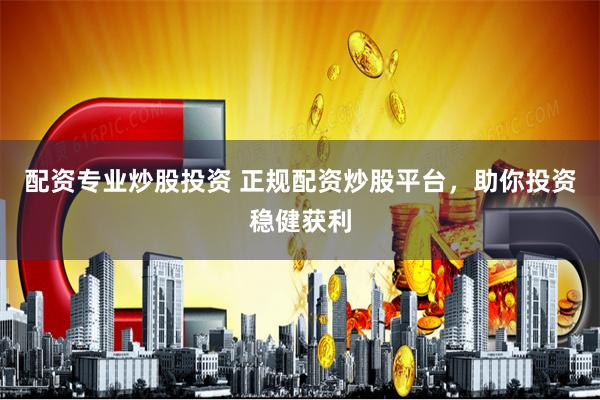 配资专业炒股投资 正规配资炒股平台，助你投资稳健获利