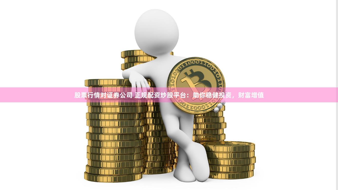 股票行情对证券公司 正规配资炒股平台：助你稳健投资，财富增值