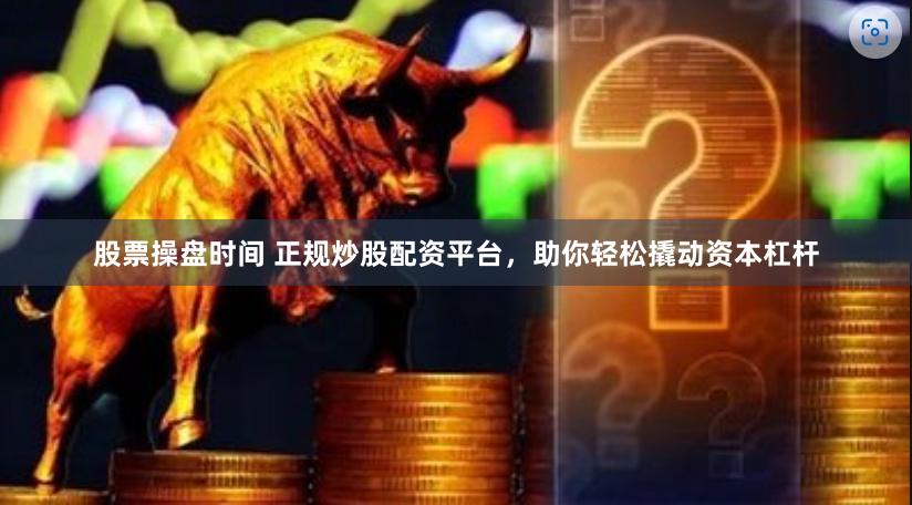 股票操盘时间 正规炒股配资平台,助你轻松撬动资本杠杆