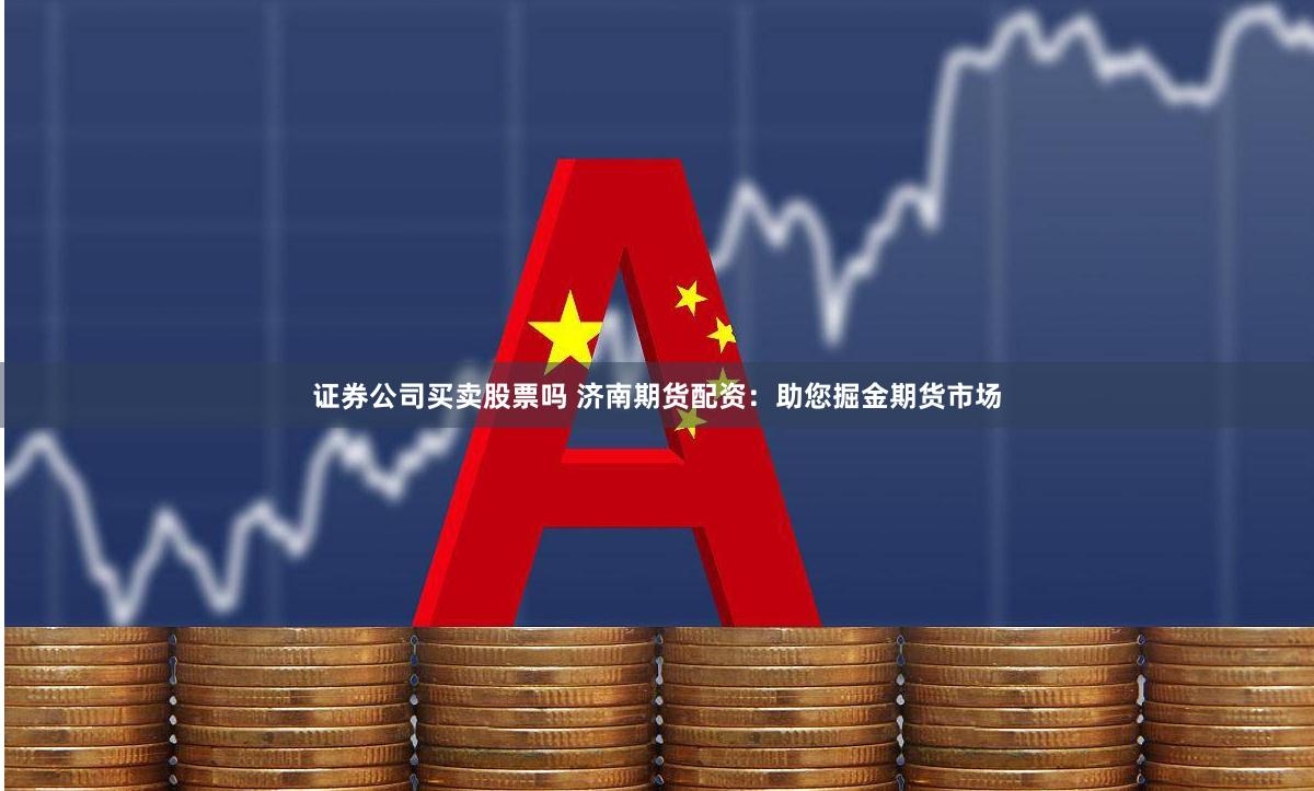 证券公司买卖股票吗 济南期货配资：助您掘金期货市场