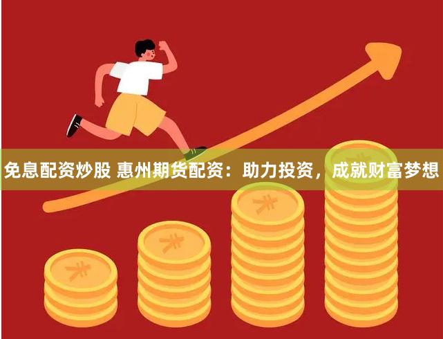 免息配资炒股 惠州期货配资：助力投资，成就财富梦想
