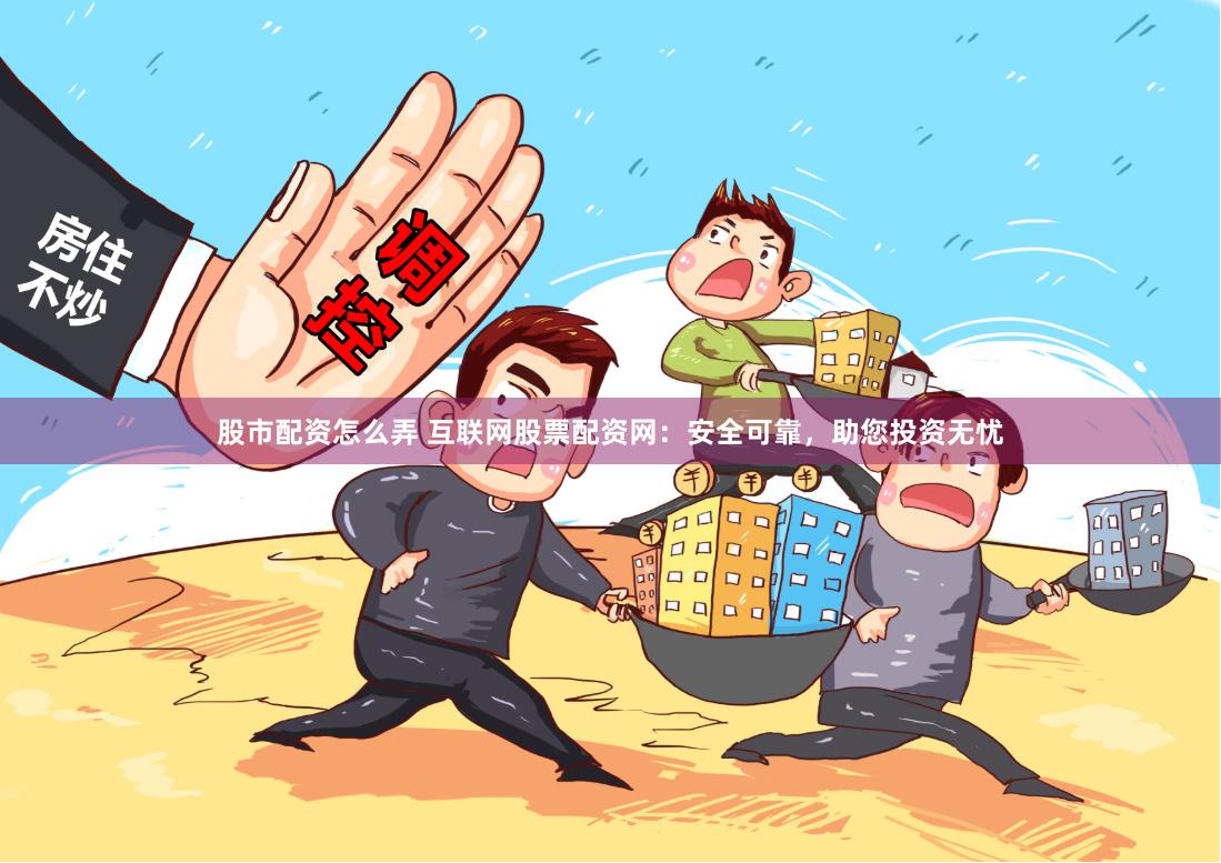 股市配资怎么弄 互联网股票配资网：安全可靠，助您投资无忧