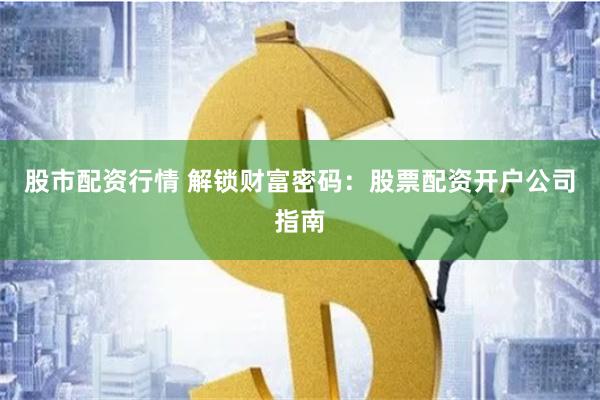 股市配资行情 解锁财富密码：股票配资开户公司指南