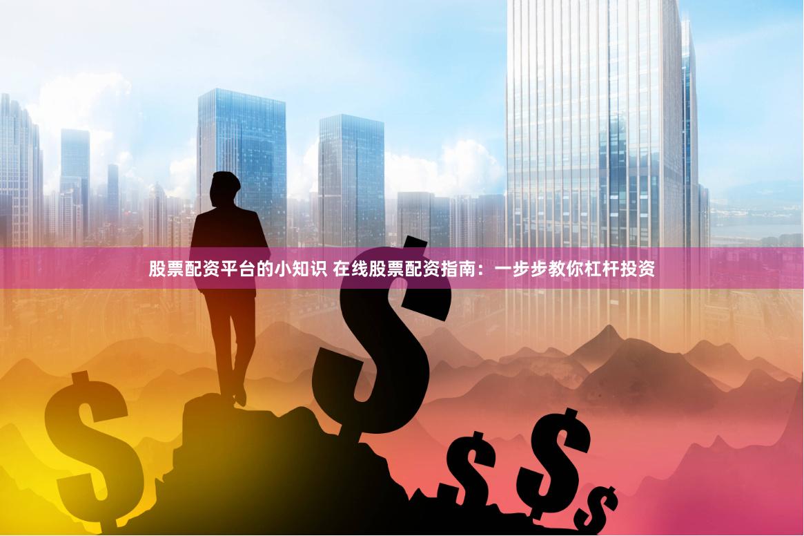 股票配资平台的小知识 在线股票配资指南：一步步教你杠杆投资