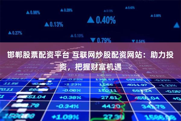 邯郸股票配资平台 互联网炒股配资网站：助力投资，把握财富机遇