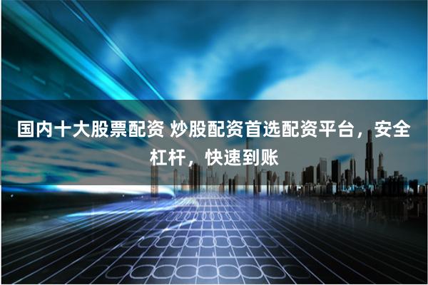 国内十大股票配资 炒股配资首选配资平台，安全杠杆，快速到账