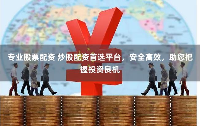 专业股票配资 炒股配资首选平台，安全高效，助您把握投资良机
