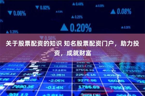 关于股票配资的知识 知名股票配资门户，助力投资，成就财富