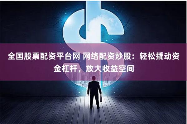 全国股票配资平台网 网络配资炒股：轻松撬动资金杠杆，放大收益空间