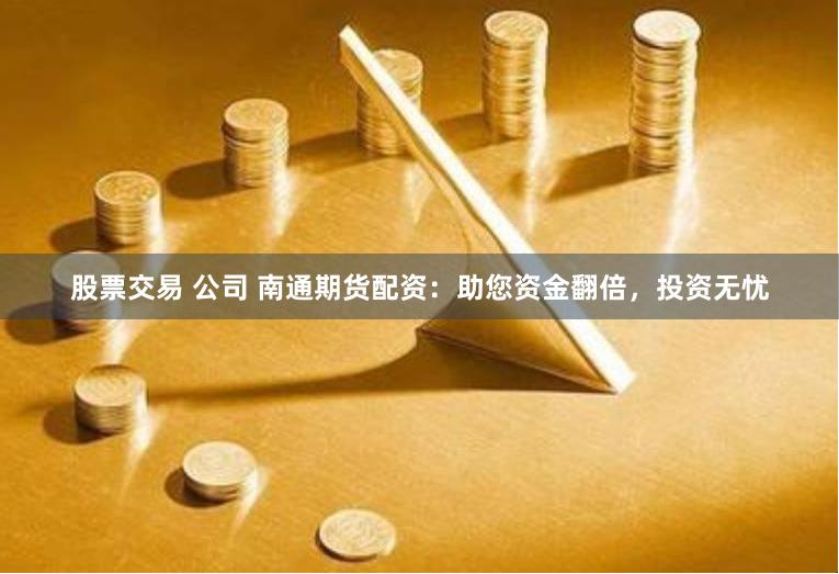 股票交易 公司 南通期货配资：助您资金翻倍，投资无忧