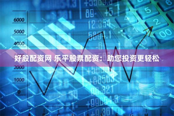好股配资网 乐平股票配资：助您投资更轻松