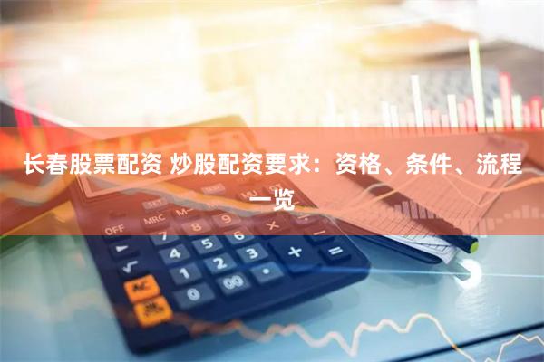 长春股票配资 炒股配资要求：资格、条件、流程一览