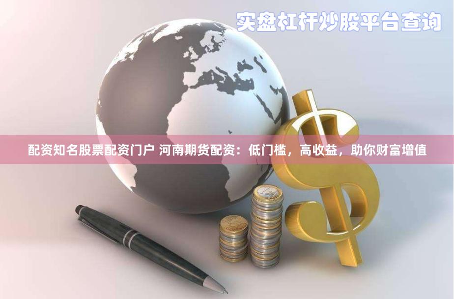 配资知名股票配资门户 河南期货配资：低门槛，高收益，助你财富增值
