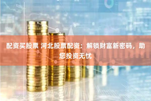 配资买股票 河北股票配资：解锁财富新密码，助您投资无忧
