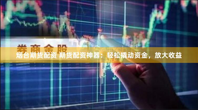 烟台期货配资 期货配资神器：轻松撬动资金，放大收益