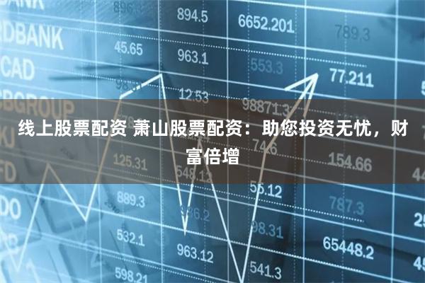 线上股票配资 萧山股票配资：助您投资无忧，财富倍增