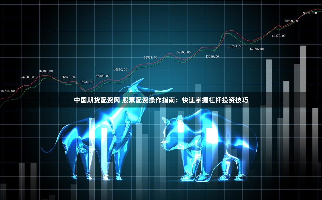 中国期货配资网 股票配资操作指南：快速掌握杠杆投资技巧