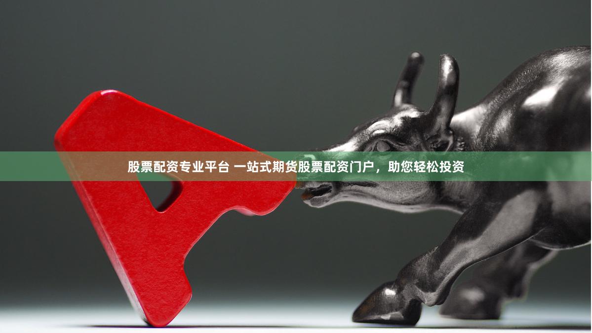 股票配资专业平台 一站式期货股票配资门户，助您轻松投资