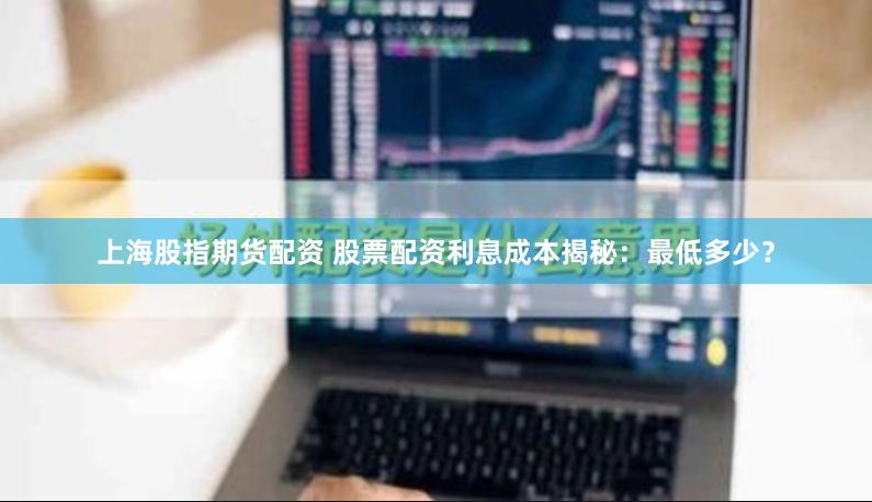 上海股指期货配资 股票配资利息成本揭秘：最低多少？