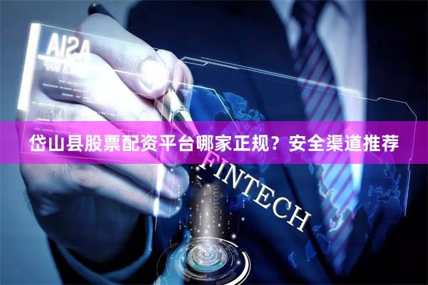 岱山县股票配资平台哪家正规？安全渠道推荐