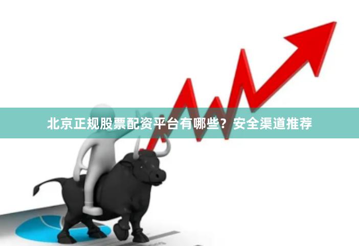 北京正规股票配资平台有哪些？安全渠道推荐