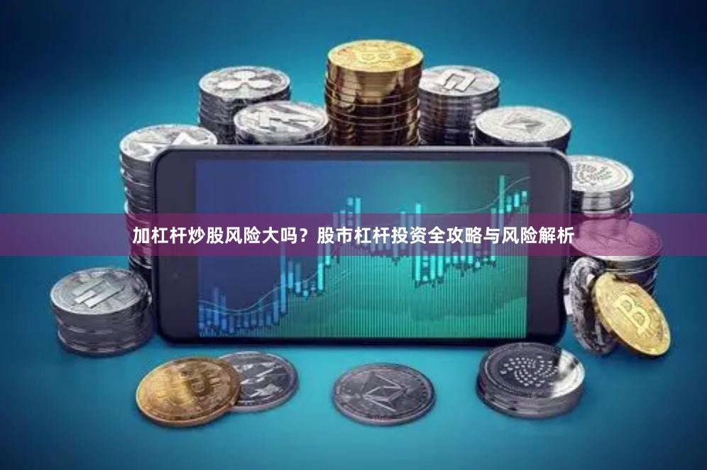 加杠杆炒股风险大吗？股市杠杆投资全攻略与风险解析