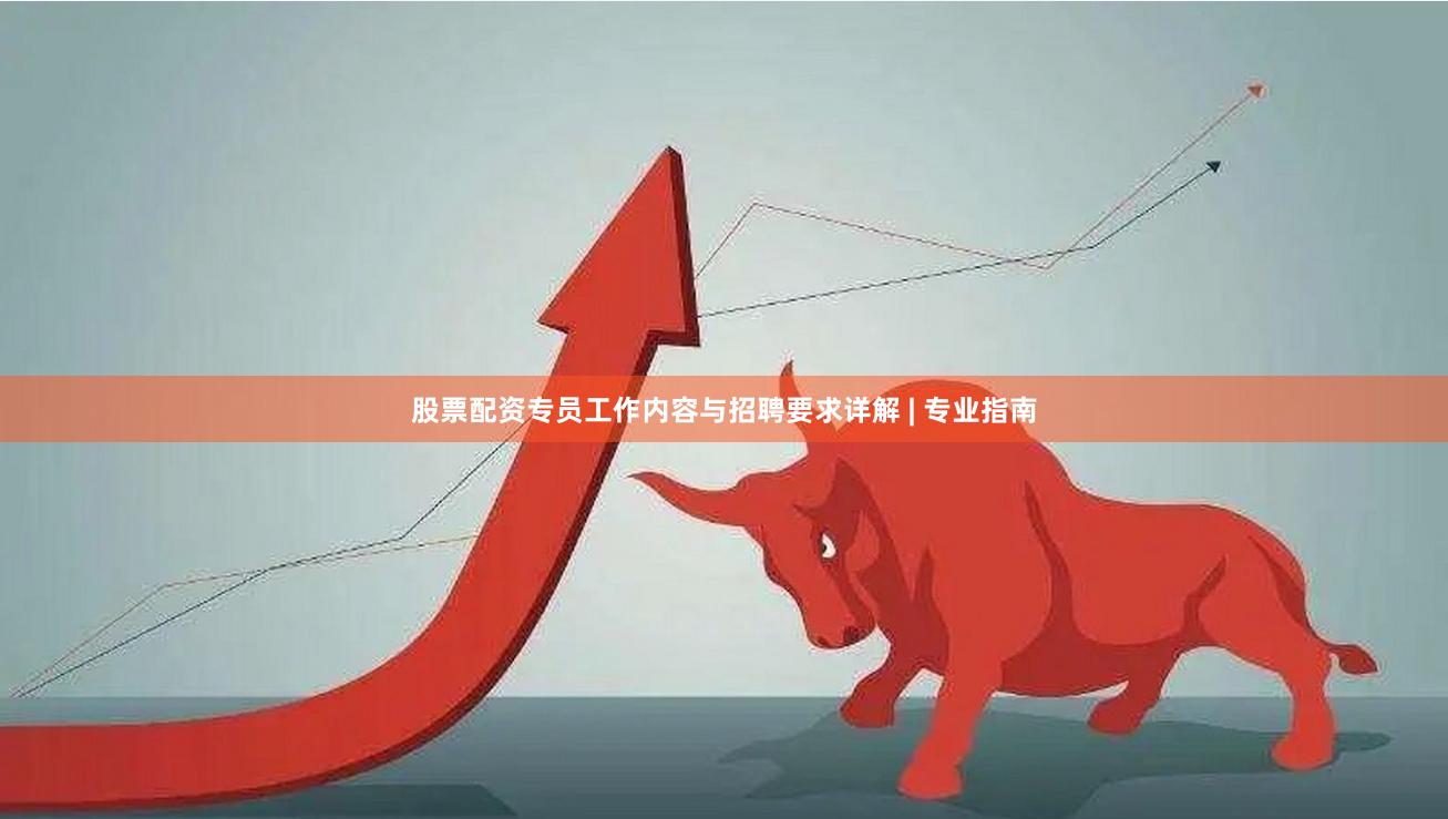 股票配资专员工作内容与招聘要求详解 | 专业指南