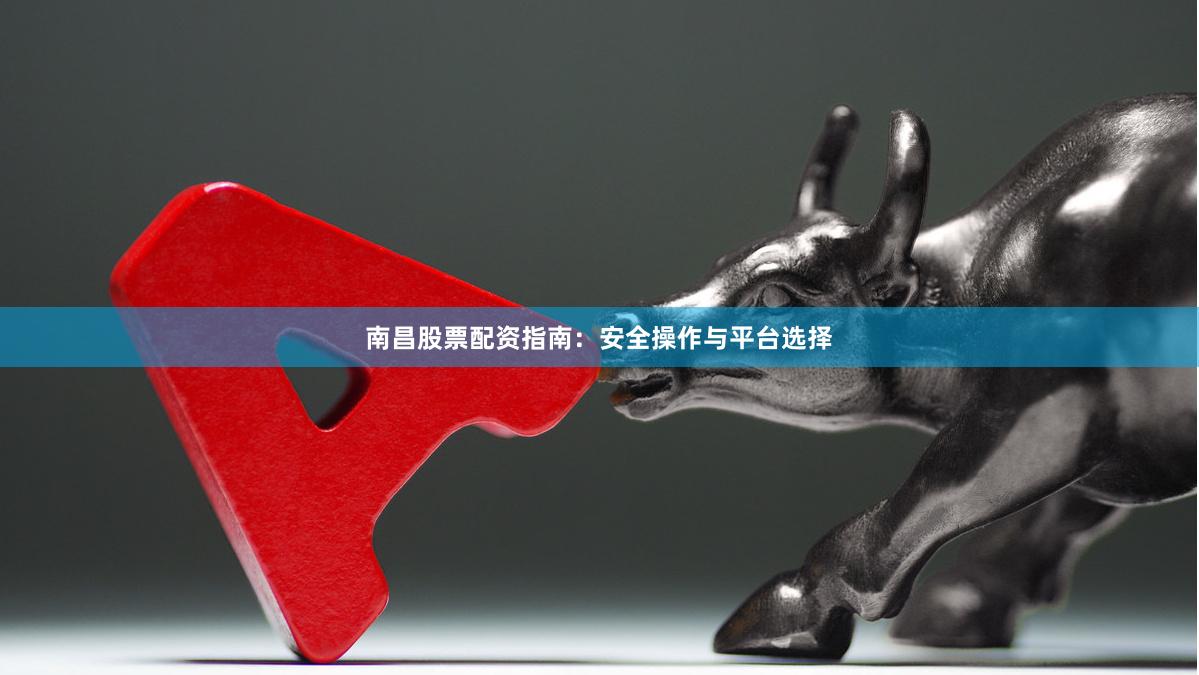 南昌股票配资指南：安全操作与平台选择